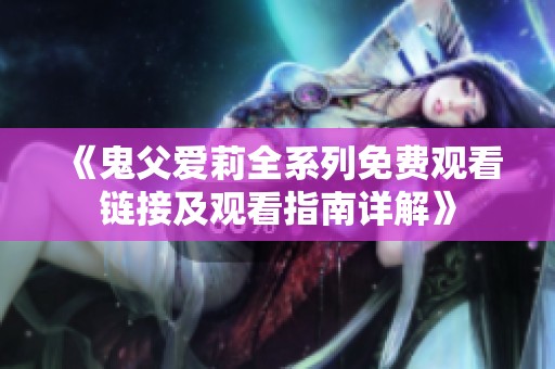 《鬼父爱莉全系列免费观看链接及观看指南详解》