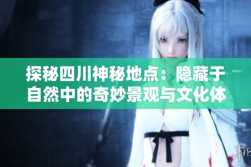 探秘四川神秘地点：隐藏于自然中的奇妙景观与文化体验