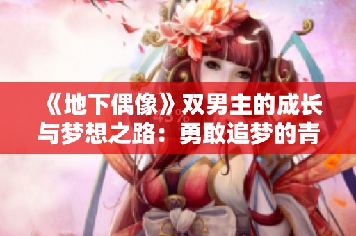 《地下偶像》双男主的成长与梦想之路：勇敢追梦的青春旋律