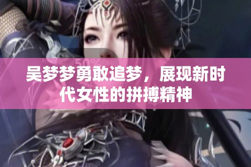 吴梦梦勇敢追梦，展现新时代女性的拼搏精神