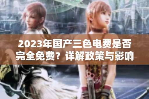 2023年国产三色电费是否完全免费？详解政策与影响