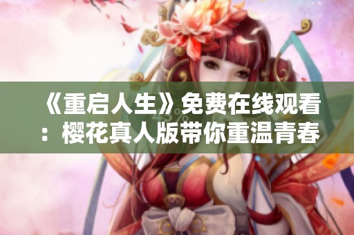 《重启人生》免费在线观看：樱花真人版带你重温青春岁月