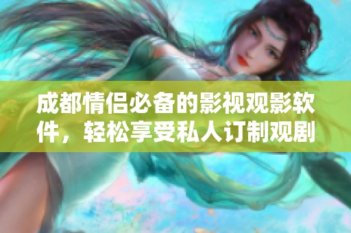 成都情侣必备的影视观影软件，轻松享受私人订制观剧体验