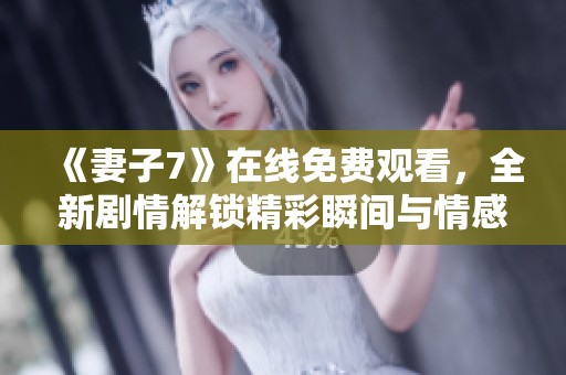 《妻子7》在线免费观看，全新剧情解锁精彩瞬间与情感纠葛