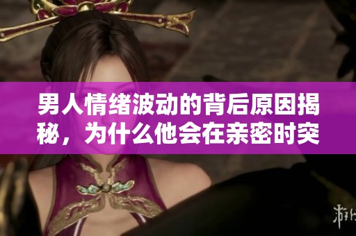 男人情绪波动的背后原因揭秘，为什么他会在亲密时突然失去兴致