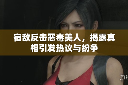 宿敌反击恶毒美人，揭露真相引发热议与纷争