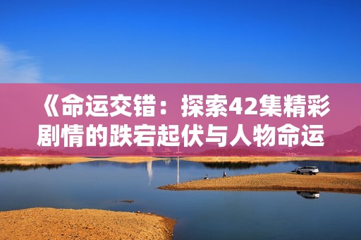 《命运交错：探索42集精彩剧情的跌宕起伏与人物命运》