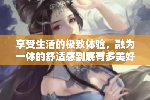 享受生活的极致体验，融为一体的舒适感到底有多美好