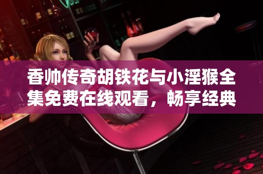 香帅传奇胡铁花与小淫猴全集免费在线观看，畅享经典精彩片段