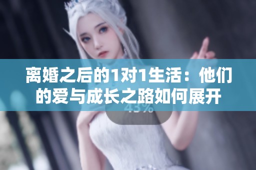 离婚之后的1对1生活：他们的爱与成长之路如何展开