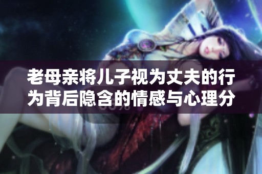 老母亲将儿子视为丈夫的行为背后隐含的情感与心理分析