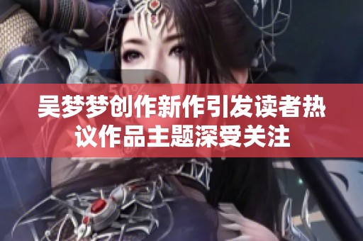 吴梦梦创作新作引发读者热议作品主题深受关注