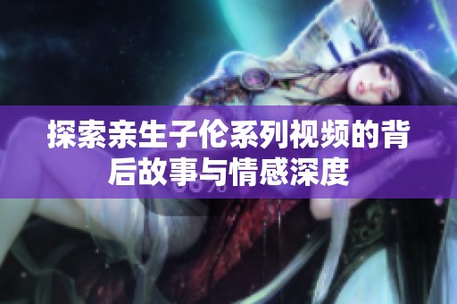探索亲生子伦系列视频的背后故事与情感深度