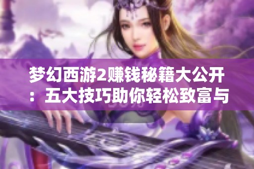 梦幻西游2赚钱秘籍大公开：五大技巧助你轻松致富与发展