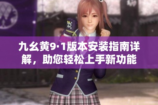 九幺黄9·1版本安装指南详解，助您轻松上手新功能