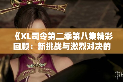 《XL司令第二季第八集精彩回顾：新挑战与激烈对决的交织》