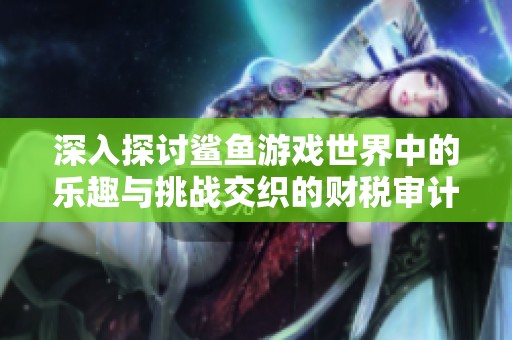 深入探讨鲨鱼游戏世界中的乐趣与挑战交织的财税审计问题