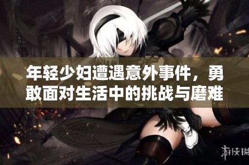 年轻少妇遭遇意外事件，勇敢面对生活中的挑战与磨难