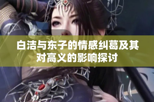 白洁与东子的情感纠葛及其对高义的影响探讨