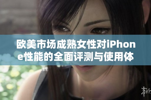 欧美市场成熟女性对iPhone性能的全面评测与使用体验分析