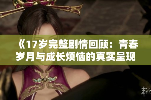 《17岁完整剧情回顾：青春岁月与成长烦恼的真实呈现》