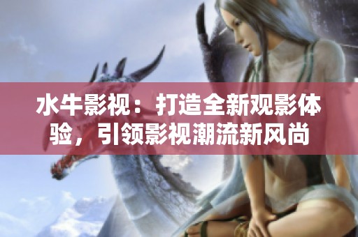 水牛影视：打造全新观影体验，引领影视潮流新风尚