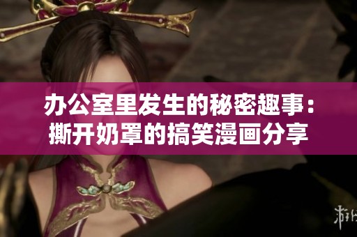 办公室里发生的秘密趣事：撕开奶罩的搞笑漫画分享