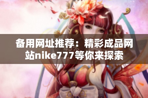 备用网址推荐：精彩成品网站nike777等你来探索