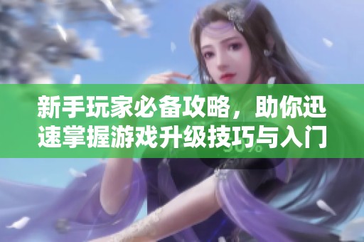 新手玩家必备攻略，助你迅速掌握游戏升级技巧与入门小贴士