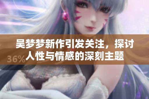 吴梦梦新作引发关注，探讨人性与情感的深刻主题