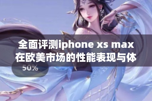 全面评测iphone xs max在欧美市场的性能表现与体验分析