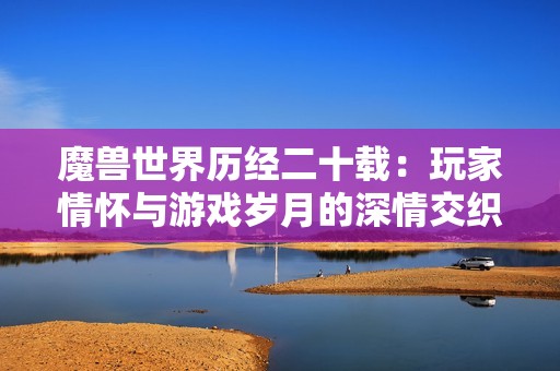 魔兽世界历经二十载：玩家情怀与游戏岁月的深情交织