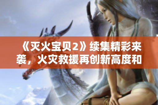 《灭火宝贝2》续集精彩来袭，火灾救援再创新高度和感动