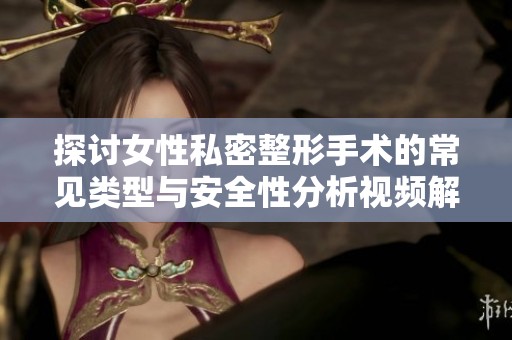 探讨女性私密整形手术的常见类型与安全性分析视频解读