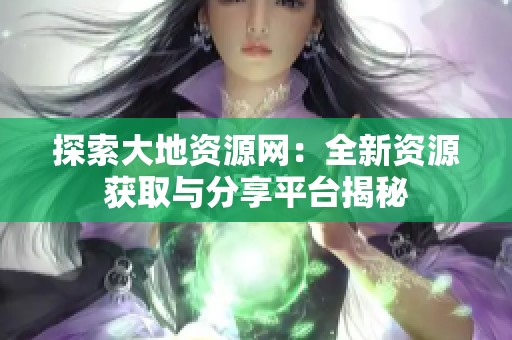 探索大地资源网：全新资源获取与分享平台揭秘