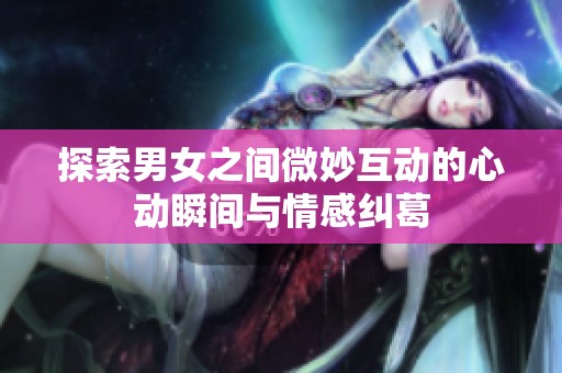 探索男女之间微妙互动的心动瞬间与情感纠葛