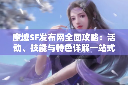 魔域SF发布网全面攻略：活动、技能与特色详解一站式阅读