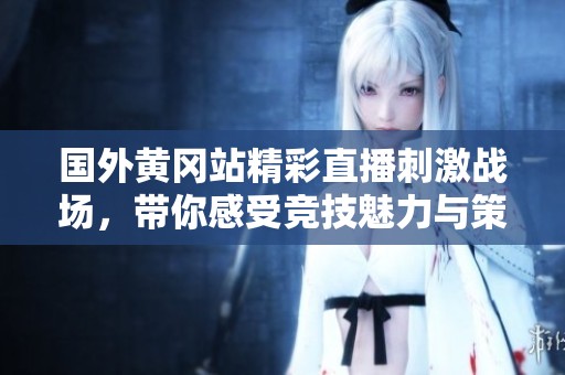 国外黄冈站精彩直播刺激战场，带你感受竞技魅力与策略对决
