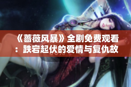 《蔷薇风暴》全剧免费观看：跌宕起伏的爱情与复仇故事解析