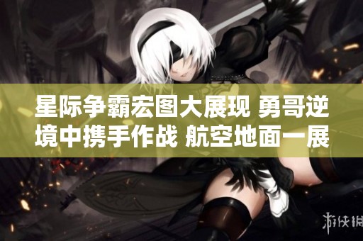 星际争霸宏图大展现 勇哥逆境中携手作战 航空地面一展风采
