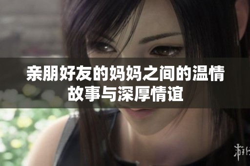 亲朋好友的妈妈之间的温情故事与深厚情谊