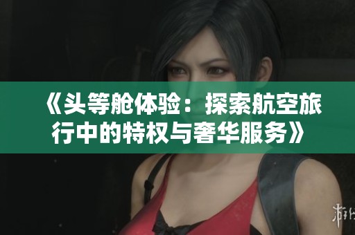 《头等舱体验：探索航空旅行中的特权与奢华服务》