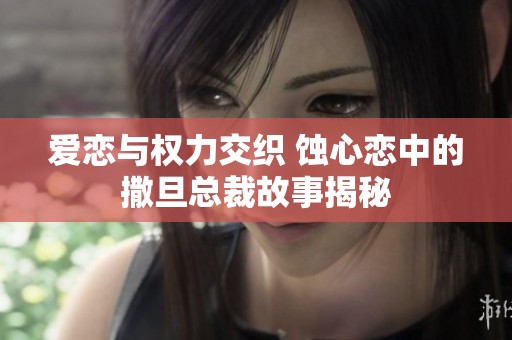 爱恋与权力交织 蚀心恋中的撒旦总裁故事揭秘