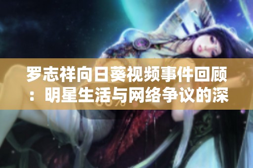 罗志祥向日葵视频事件回顾：明星生活与网络争议的深度探讨