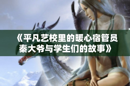 《平凡艺校里的暖心宿管员秦大爷与学生们的故事》