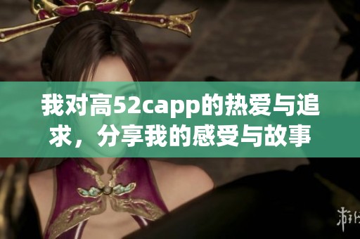 我对高52capp的热爱与追求，分享我的感受与故事