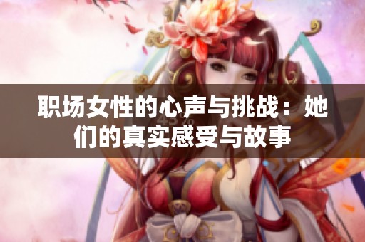职场女性的心声与挑战：她们的真实感受与故事