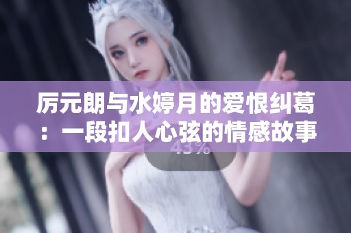厉元朗与水婷月的爱恨纠葛：一段扣人心弦的情感故事完整版分享