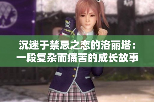 沉迷于禁忌之恋的洛丽塔：一段复杂而痛苦的成长故事