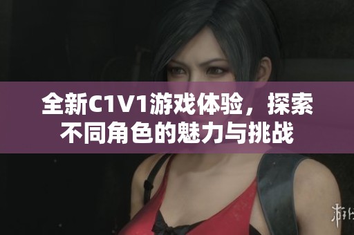 全新C1V1游戏体验，探索不同角色的魅力与挑战